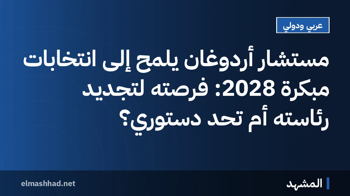 مستشار أردوغان يلمح إلى انتخابات مبكرة 2028: فرصته لتجديد رئاسته أم تحدٍ دستوري؟