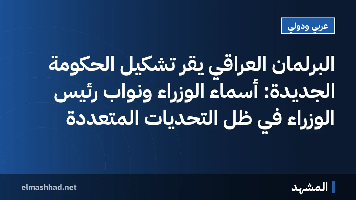 البرلمان العراقي يقر تشكيل الحكومة الجديدة: أسماء الوزراء ونواب رئيس الوزراء في ظل التحديات المتعددة