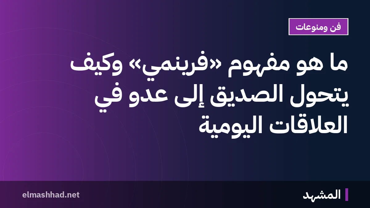 ما هو مفهوم «فرينمي» وكيف يتحوّل الصديق إلى عدو في العلاقات اليومية