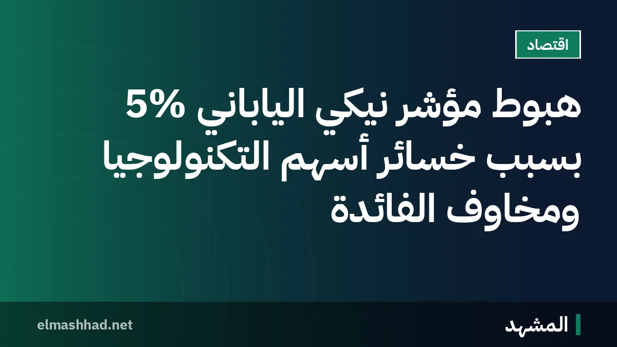 هبوط مؤشر نيكي الياباني 5% بسبب خسائر أسهم التكنولوجيا ومخاوف الفائدة