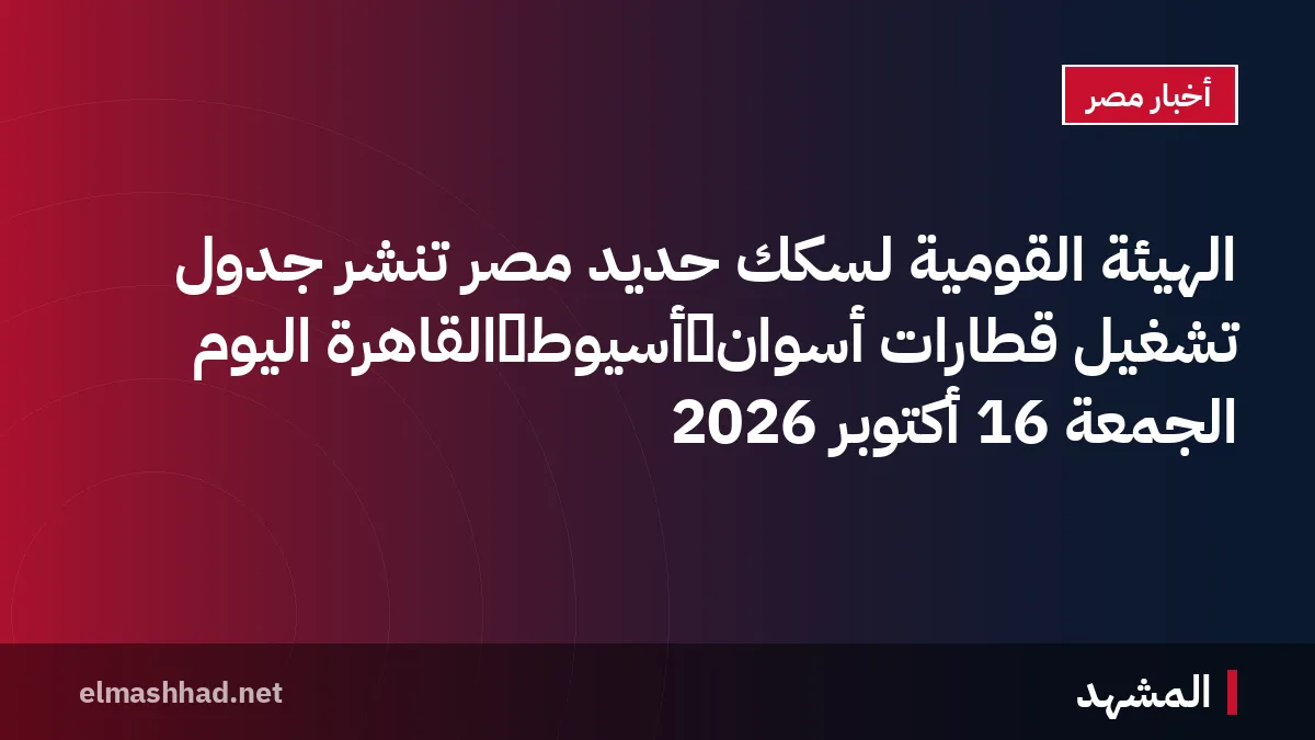 الهيئة القومية لسكك حديد مصر تنشر جدول تشغيل قطارات أسوان‑أسيوط‑القاهرة اليوم الجمعة 16 أكتوبر 2026