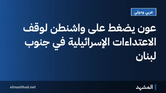 عون يضغط على واشنطن لوقف الاعتداءات الإسرائيلية في جنوب لبنان
