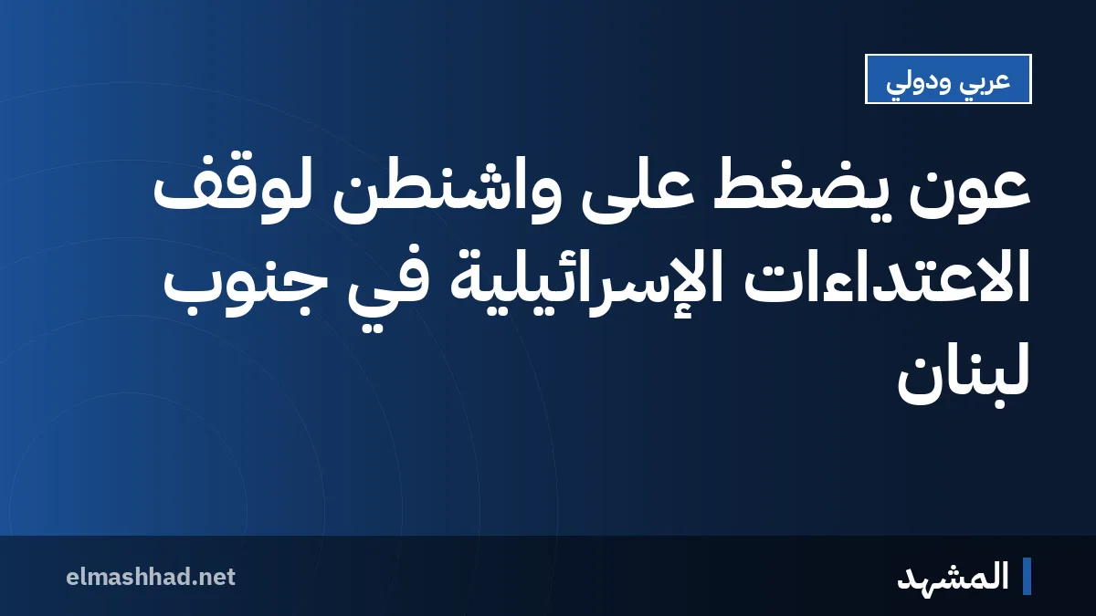 عون يضغط على واشنطن لوقف الاعتداءات الإسرائيلية في جنوب لبنان