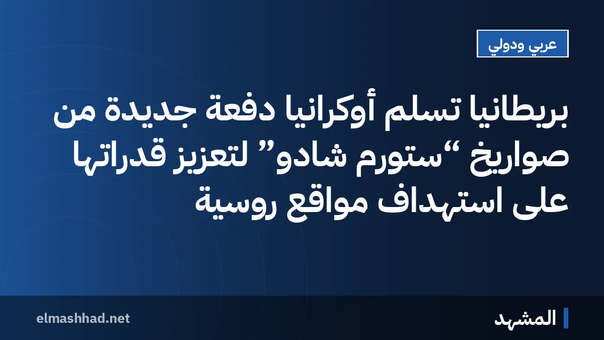 بريطانيا تُسلم أوكرانيا دفعة جديدة من صواريخ “ستورم شادو” لتعزيز قدراتها على استهداف مواقع روسية