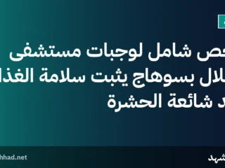 فحص شامل لوجبات مستشفى الهلال بسوهاج يثبت سلامة الغذاء بعد شائعة الحشرة