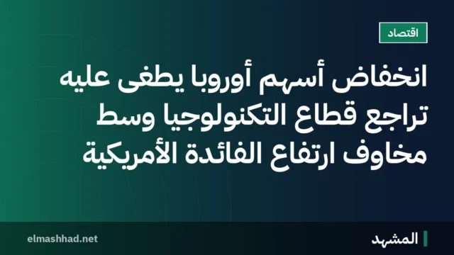 انخفاض أسهم أوروبا يطغى عليه تراجع قطاع التكنولوجيا وسط مخاوف ارتفاع الفائدة الأمريكية