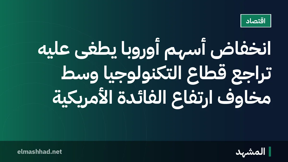 انخفاض أسهم أوروبا يطغى عليه تراجع قطاع التكنولوجيا وسط مخاوف ارتفاع الفائدة الأمريكية