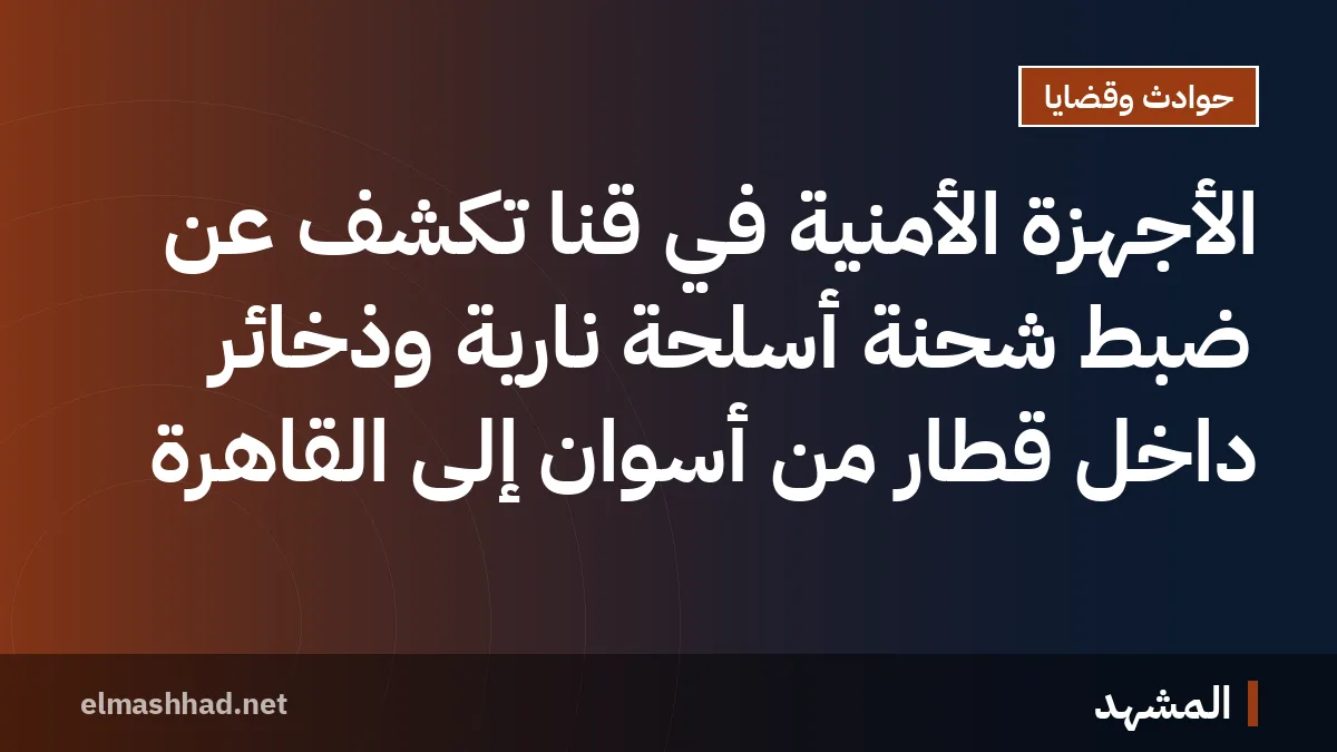 الأجهزة الأمنية في قنا تكشف عن ضبط شحنة أسلحة نارية وذخائر داخل قطار من أسوان إلى القاهرة