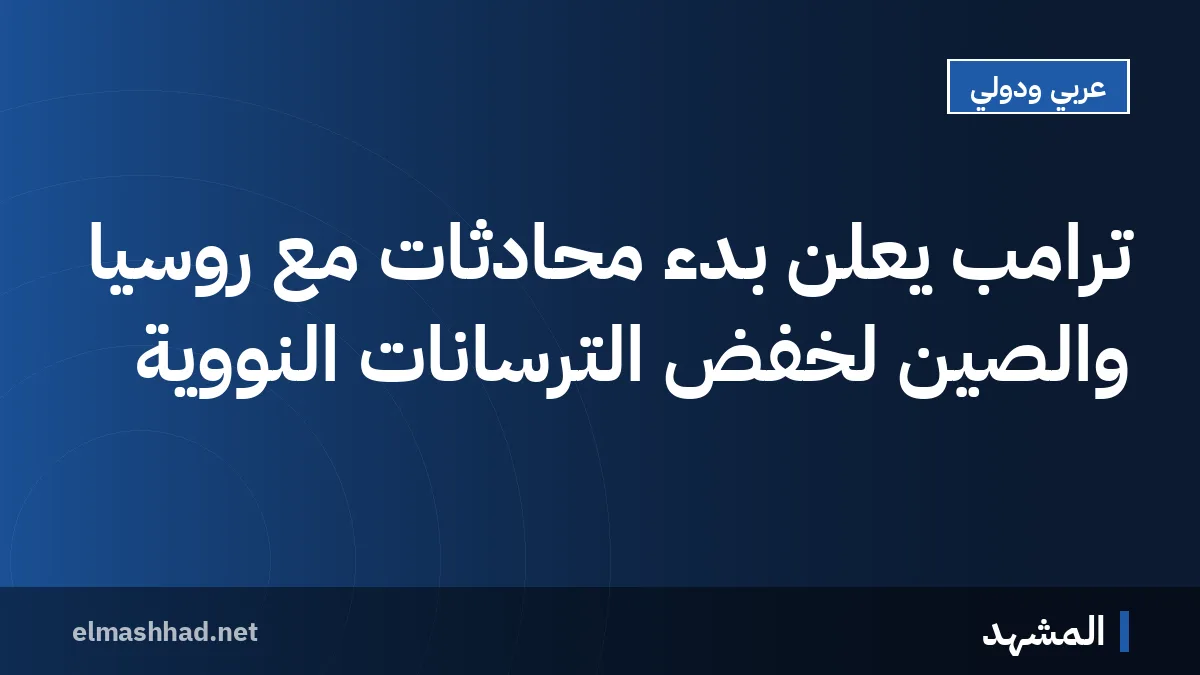 ترامب يعلن بدء محادثات مع روسيا والصين لخفض الترسانات النووية