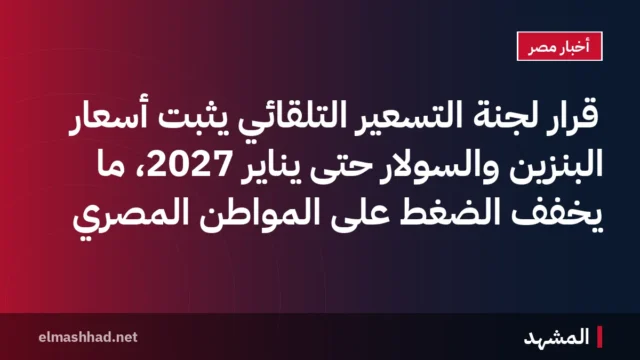 قرار لجنة التسعير التلقائي يثبت أسعار البنزين والسولار حتى يناير 2027، ما يخفف الضغط على المواطن المصري