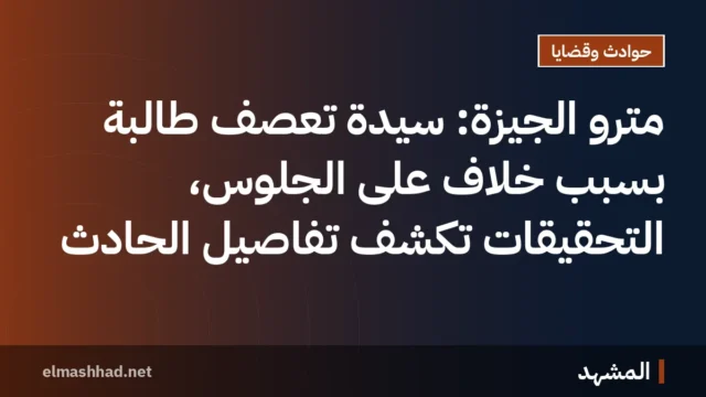 مترو الجيزة: سيدة تعصف طالبة بسبب خلاف على الجلوس، التحقيقات تكشف تفاصيل الحادث