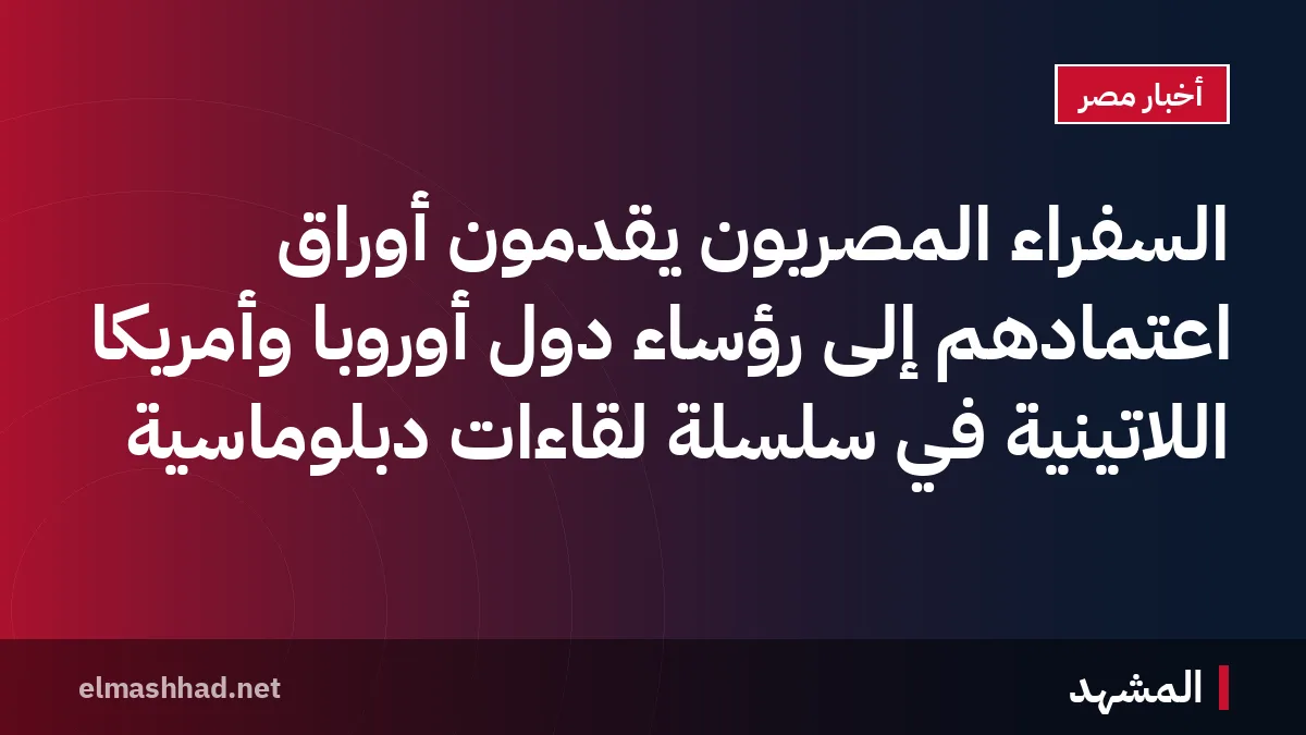 السفراء المصريون يقدمون أوراق اعتمادهم إلى رؤساء دول أوروبا وأمريكا اللاتينية في سلسلة لقاءات دبلوماسية