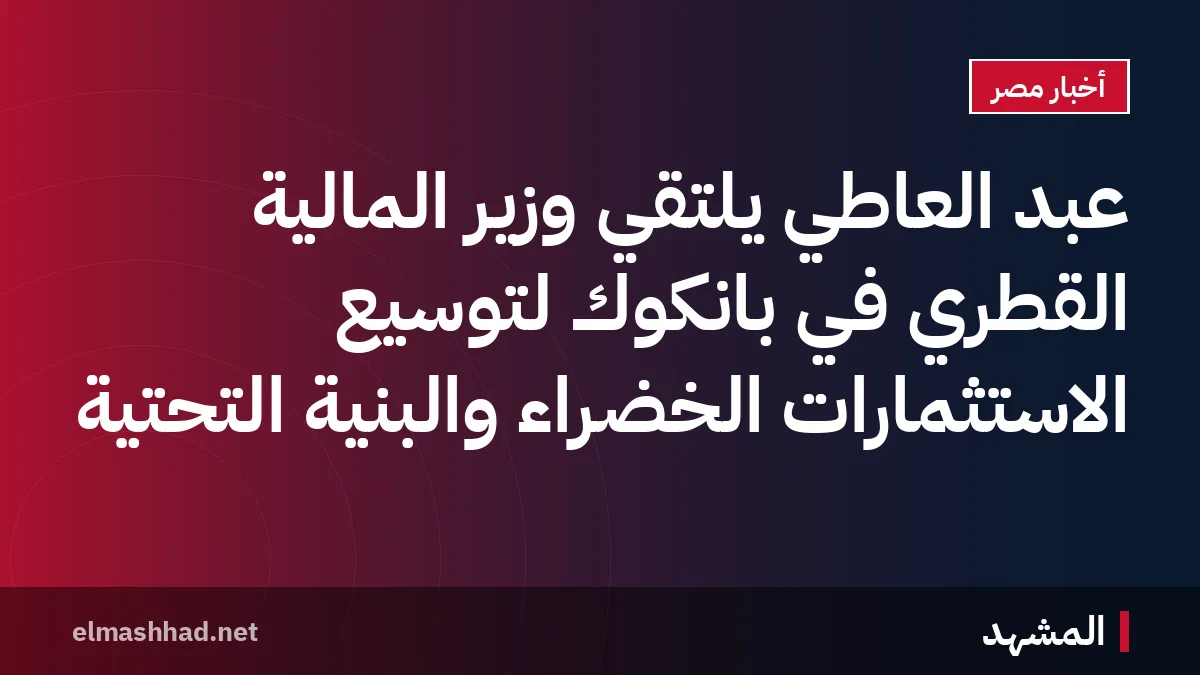 عبد العاطي يلتقي وزير المالية القطري في بانكوك لتوسيع الاستثمارات الخضراء والبنية التحتية