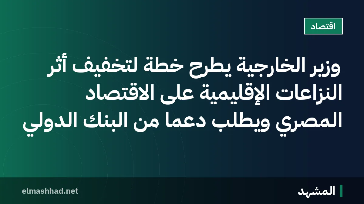 وزير الخارجية يطرح خطة لتخفيف أثر النزاعات الإقليمية على الاقتصاد المصري ويطلب دعمًا من البنك الدولي
