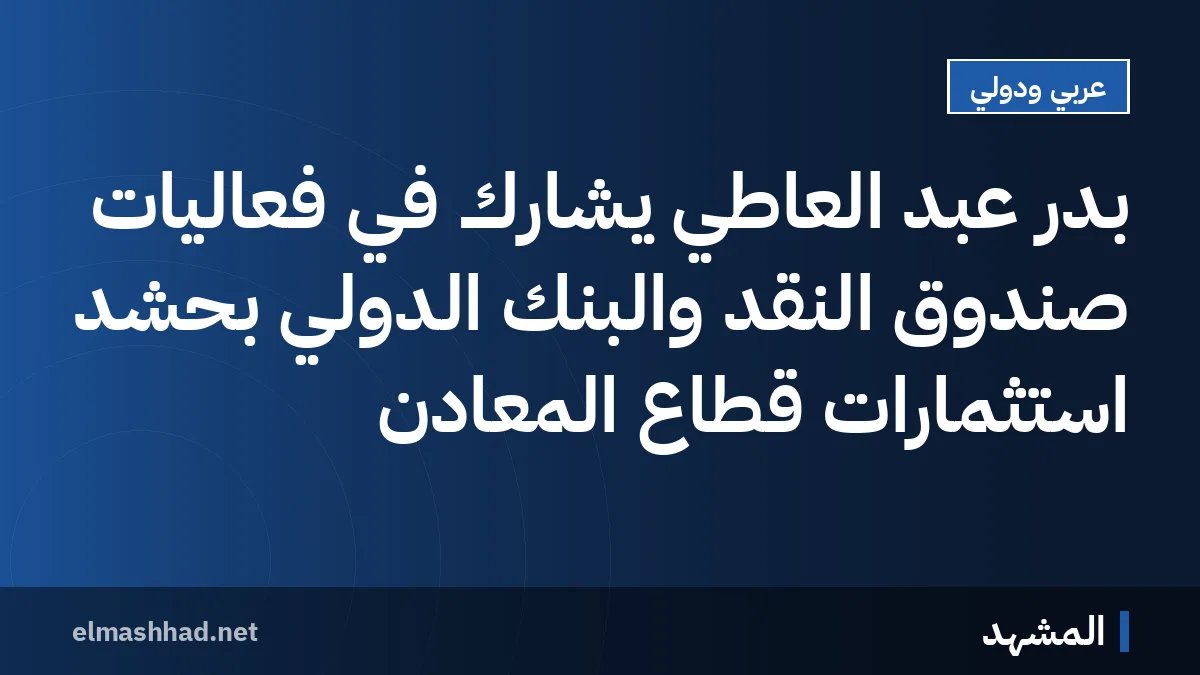 بدر عبد العاطي يشارك في فعاليات صندوق النقد والبنك الدولي بحشد استثمارات قطاع المعادن