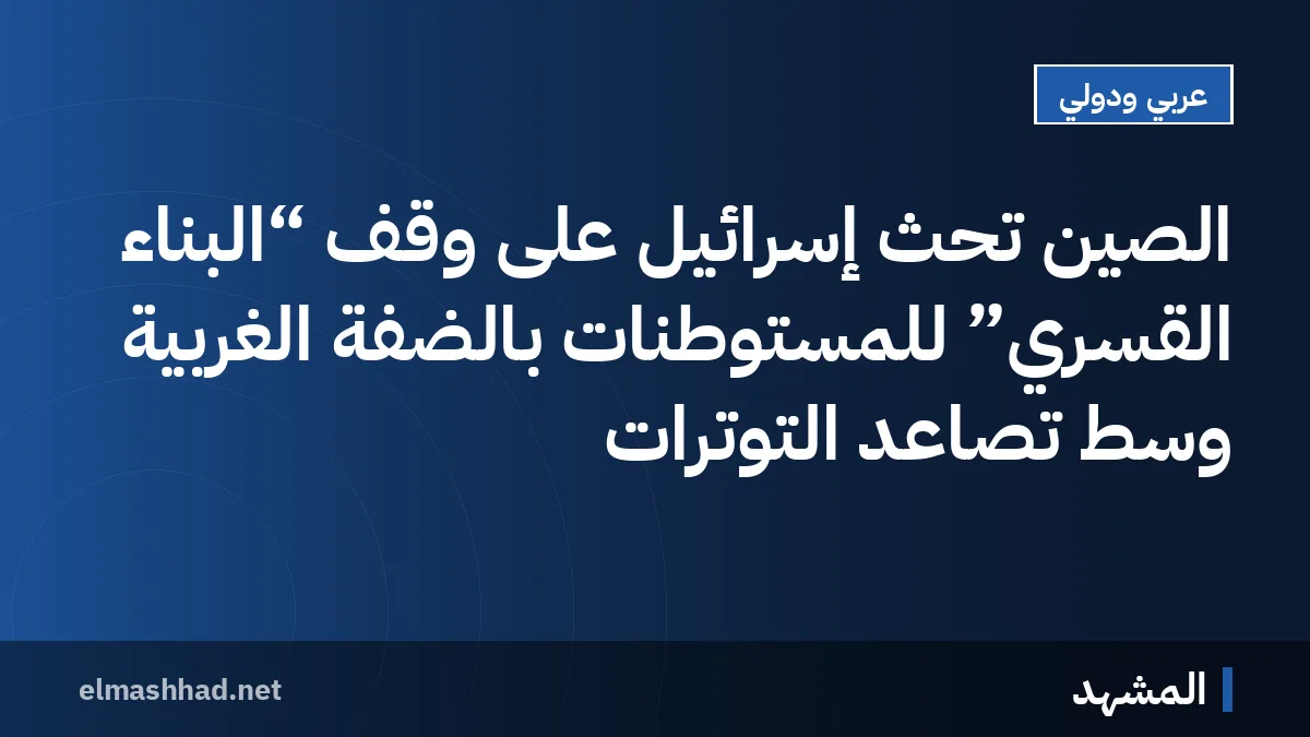 الصين تحث إسرائيل على وقف “البناء القسري” للمستوطنات بالضفة الغربية وسط تصاعد التوترات