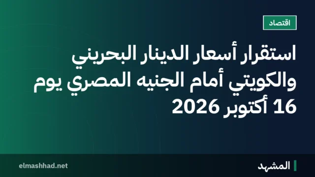 استقرار أسعار الدينار البحريني والكويتي أمام الجنيه المصري يوم 16 أكتوبر 2026