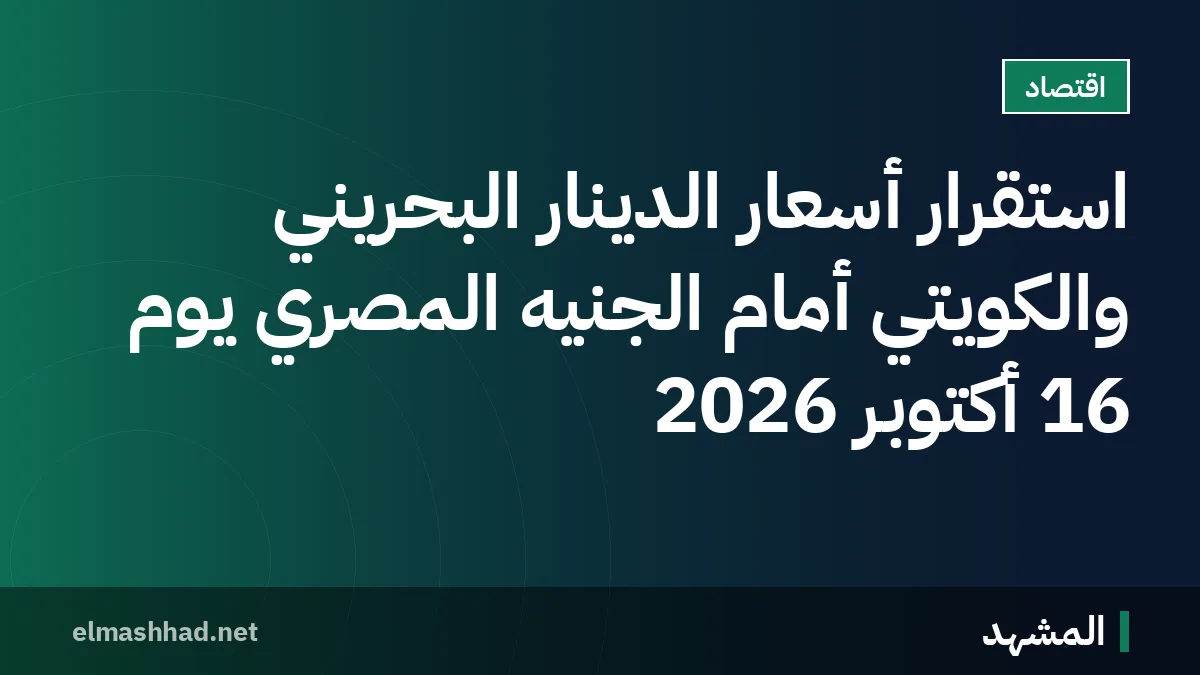 استقرار أسعار الدينار البحريني والكويتي أمام الجنيه المصري يوم 16 أكتوبر 2026