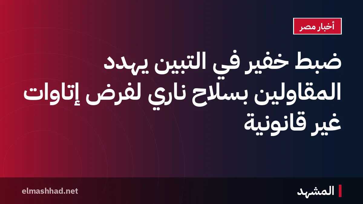 ضبط خفير في التبين يهدد المقاولين بسلاح ناري لفرض إتاوات غير قانونية
