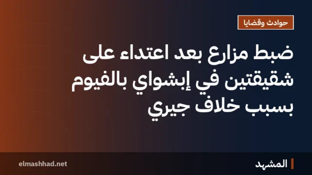 ضبط مزارع بعد اعتداء على شقيقتين في إبشواي بالفيوم بسبب خلاف جيري