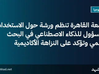 جامعة القاهرة تنظم ورشة حول الاستخدام المسؤول للذكاء الاصطناعي في البحث العلمي وتؤكد على النزاهة الأكاديمية