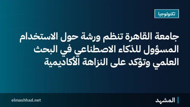 جامعة القاهرة تنظم ورشة حول الاستخدام المسؤول للذكاء الاصطناعي في البحث العلمي وتؤكد على النزاهة الأكاديمية