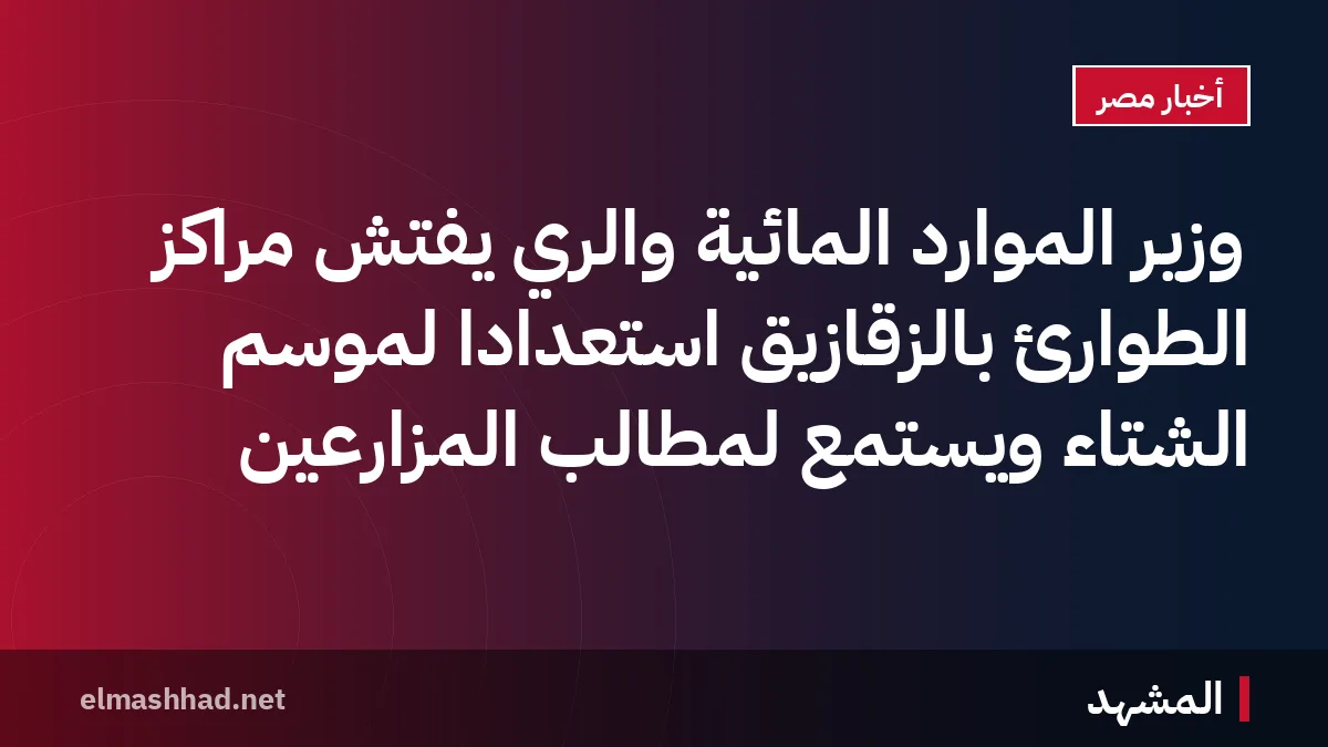وزير الموارد المائية والري يفتش مراكز الطوارئ بالزقازيق استعدادًا لموسم الشتاء ويستمع لمطالب المزارعين