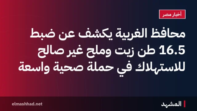 محافظ الغربية يكشف عن ضبط 16.5 طن زيت وملح غير صالح للاستهلاك في حملة صحية واسعة