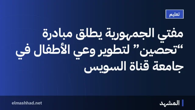 مفتي الجمهورية يطلق مبادرة “تحصين” لتطوير وعي الأطفال في جامعة قناة السويس