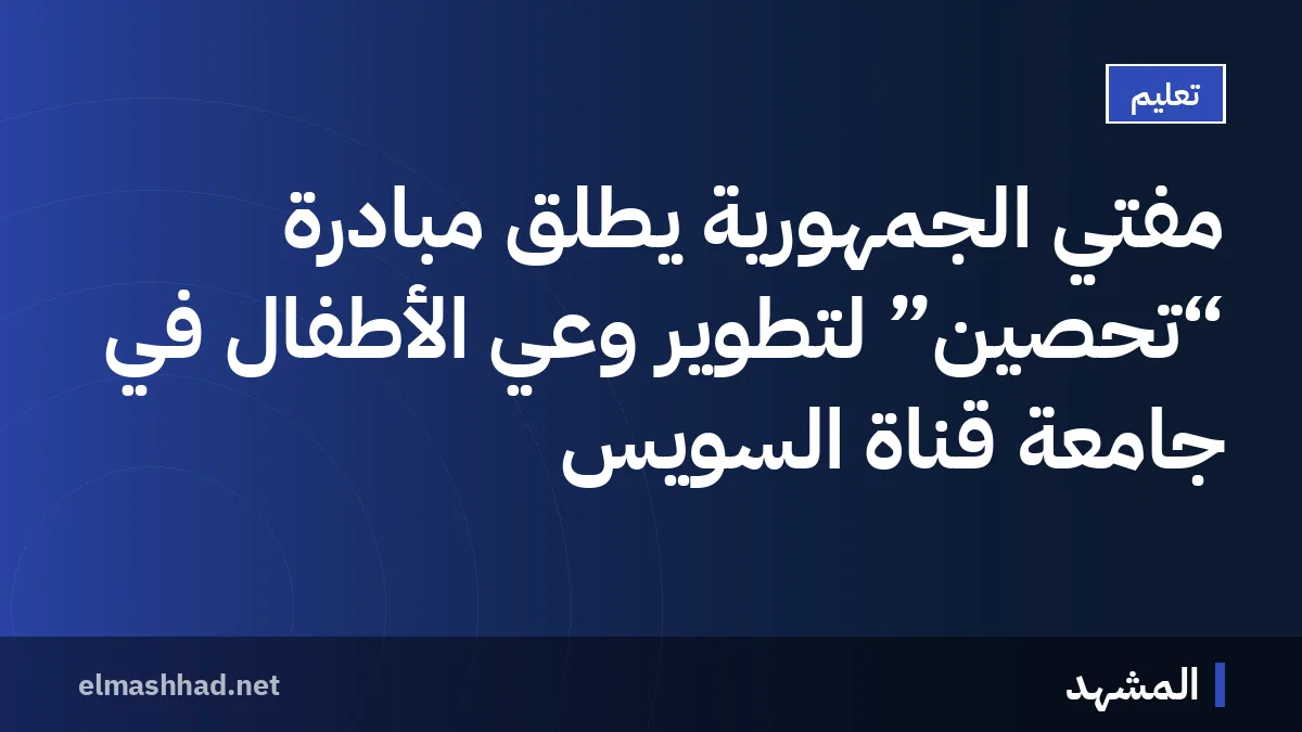 مفتي الجمهورية يطلق مبادرة “تحصين” لتطوير وعي الأطفال في جامعة قناة السويس