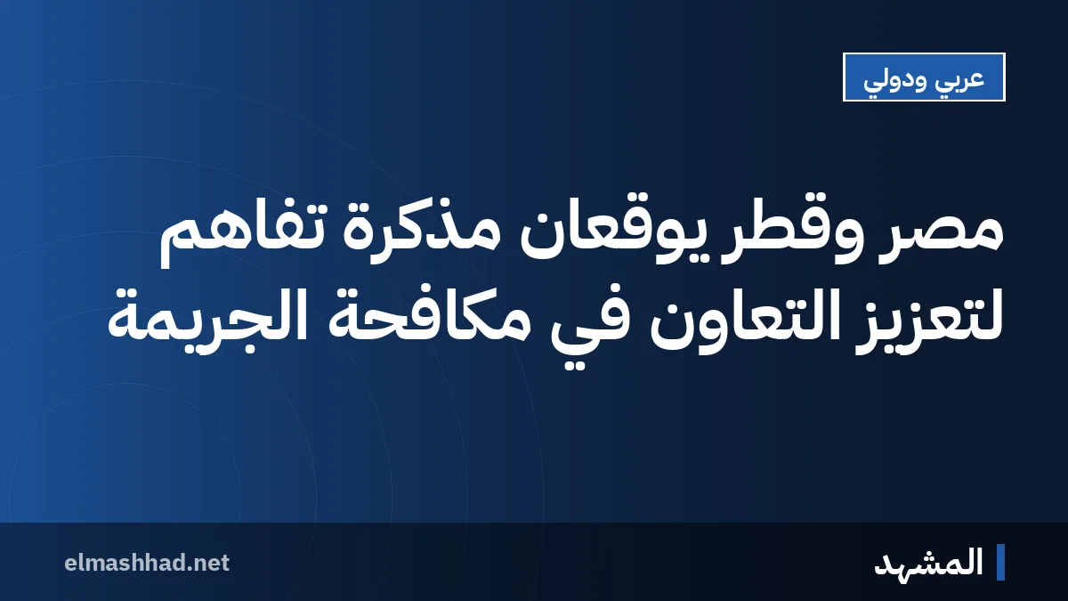 مصر وقطر يوقعان مذكرة تفاهم لتعزيز التعاون في مكافحة الجريمة