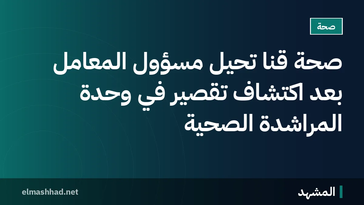 صحة قنا تحيل مسؤول المعامل بعد اكتشاف تقصير في وحدة المراشدة الصحية