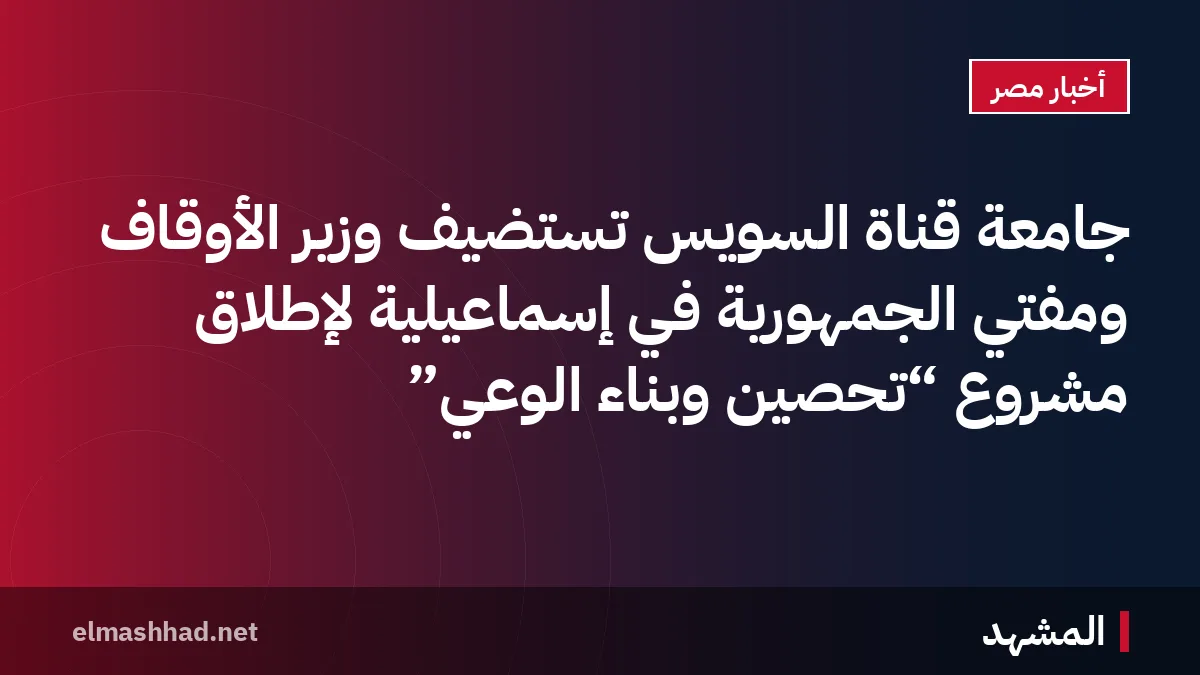 جامعة قناة السويس تستضيف وزير الأوقاف ومفتي الجمهورية في إسماعيلية لإطلاق مشروع “تحصين وبناء الوعي”