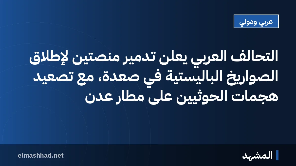 التحالف العربي يعلن تدمير منصتين لإطلاق الصواريخ الباليستية في صعدة، مع تصعيد هجمات الحوثيين على مطار عدن