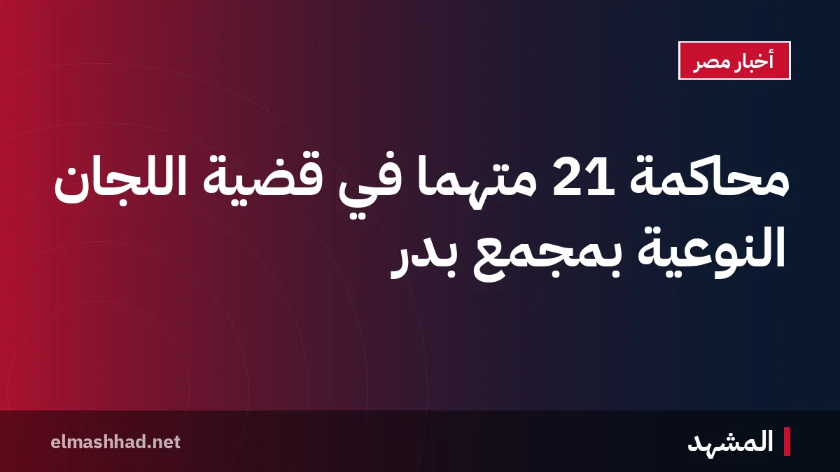 محاكمة 21 متهمًا في قضية اللجان النوعية بمجمع بدر