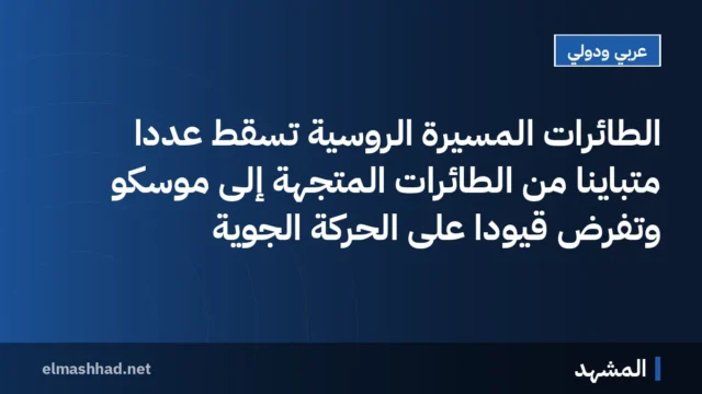 الطائرات المسيرة الروسية تسقط عددًا متباينًا من الطائرات المتجهة إلى موسكو وتفرض قيودًا على الحركة الجوية