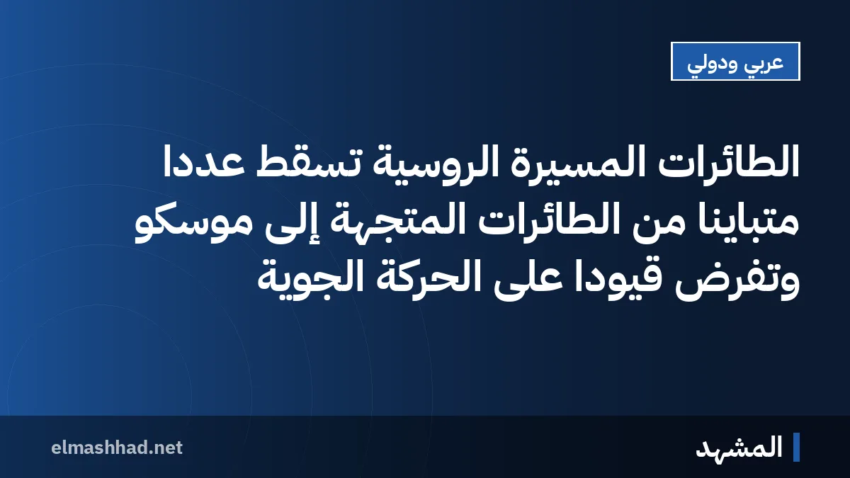 الطائرات المسيرة الروسية تسقط عددًا متباينًا من الطائرات المتجهة إلى موسكو وتفرض قيودًا على الحركة الجوية