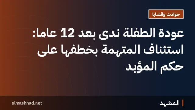عودة الطفلة ندى بعد 12 عامًا: استئناف المتهمة بخطفها على حكم المؤبد