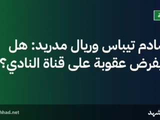 تصادم تيباس وريال مدريد: هل سيُفرض عقوبة على قناة النادي؟