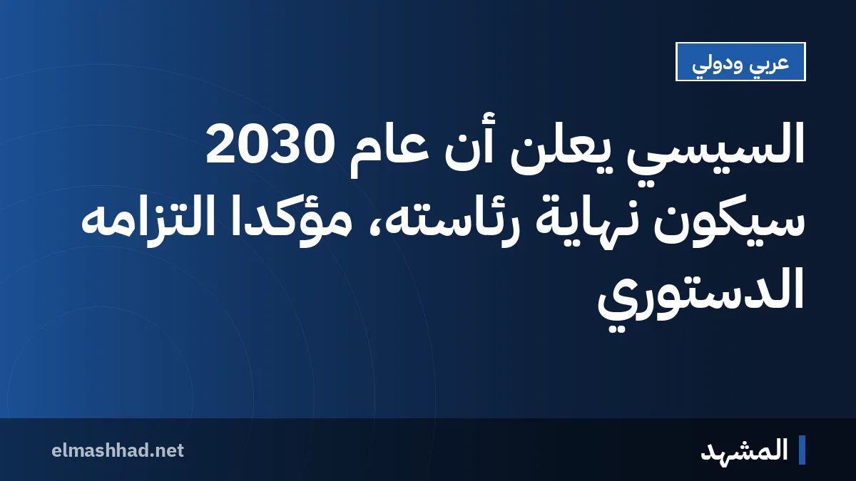 السيسي يعلن أن عام 2030 سيكون نهاية رئاسته، مؤكداً التزامه الدستوري