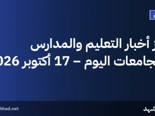 أبرز أخبار التعليم والمدارس والجامعات اليوم – 17 أكتوبر 2026