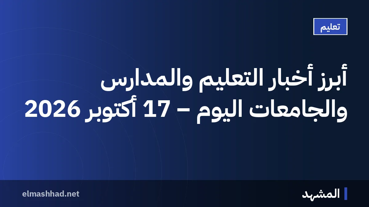 أبرز أخبار التعليم والمدارس والجامعات اليوم – 17 أكتوبر 2026