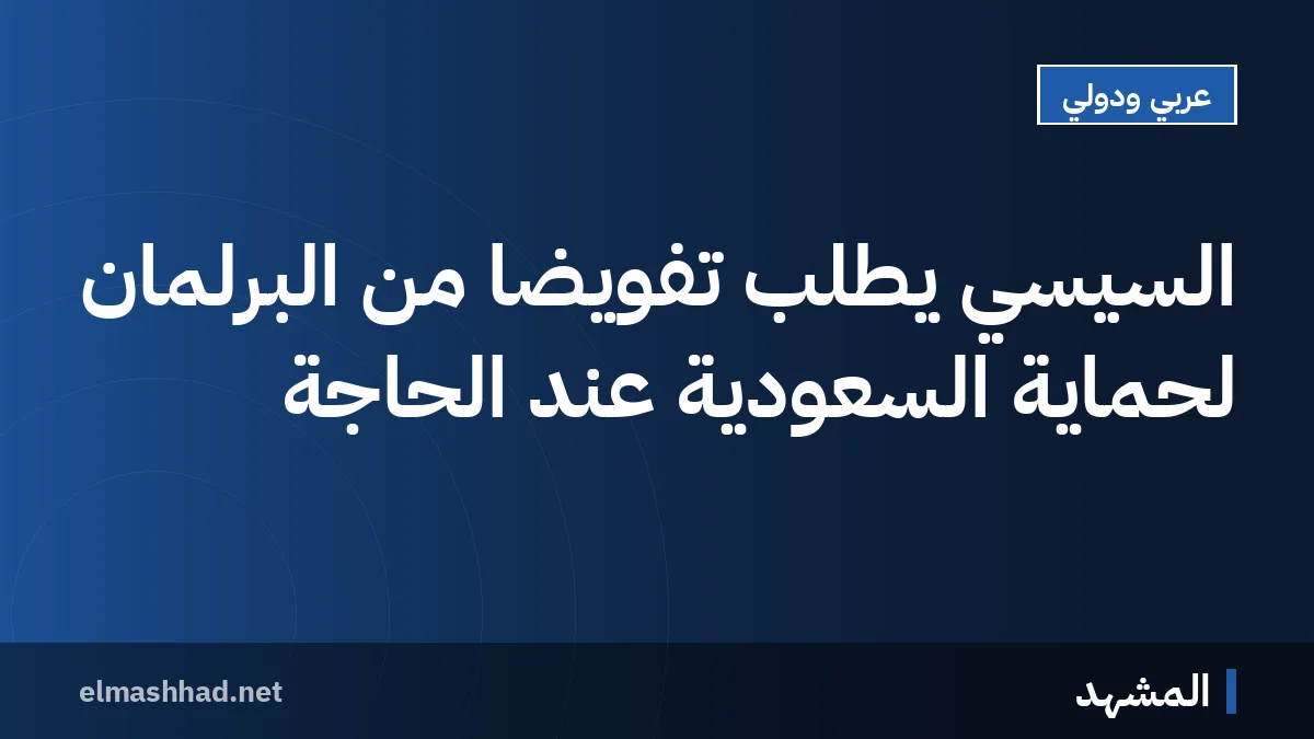 السيسي يطلب تفويضًا من البرلمان لحماية السعودية عند الحاجة
