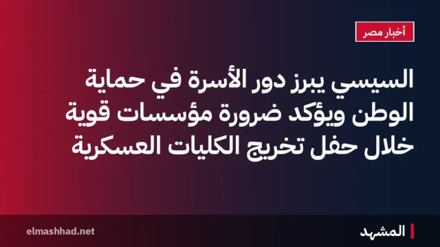 السيسي يبرز دور الأسرة في حماية الوطن ويؤكد ضرورة مؤسسات قوية خلال حفل تخريج الكليات العسكرية