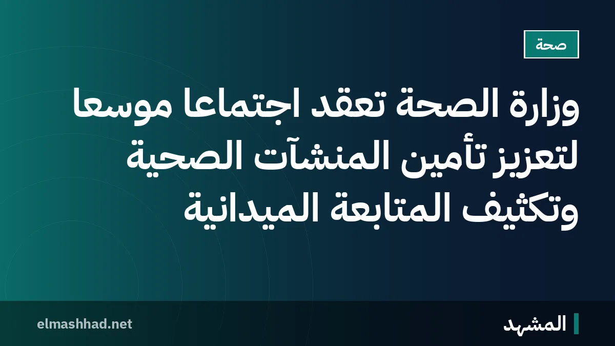 وزارة الصحة تعقد اجتماعاً موسعاً لتعزيز تأمين المنشآت الصحية وتكثيف المتابعة الميدانية