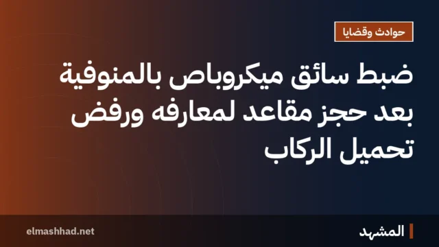 ضبط سائق ميكروباص بالمنوفية بعد حجز مقاعد لمعارفه ورفض تحميل الركاب