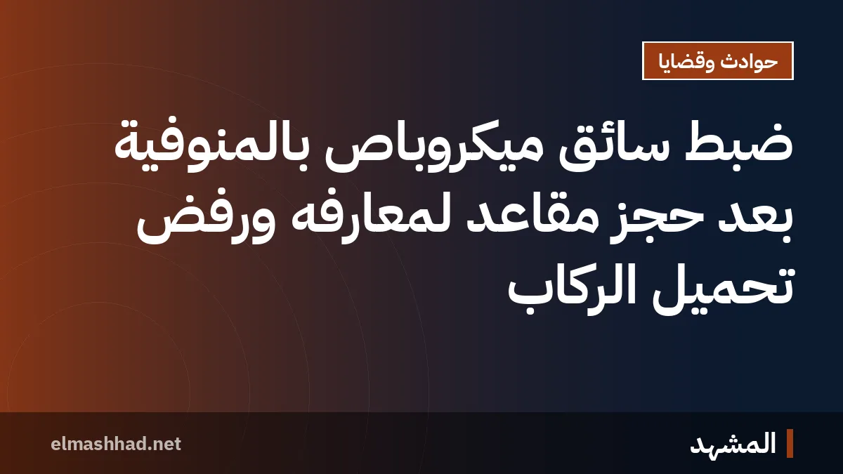 ضبط سائق ميكروباص بالمنوفية بعد حجز مقاعد لمعارفه ورفض تحميل الركاب