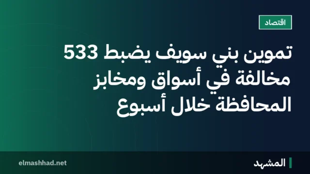 تموين بني سويف يضبط 533 مخالفة في أسواق ومخابز المحافظة خلال أسبوع