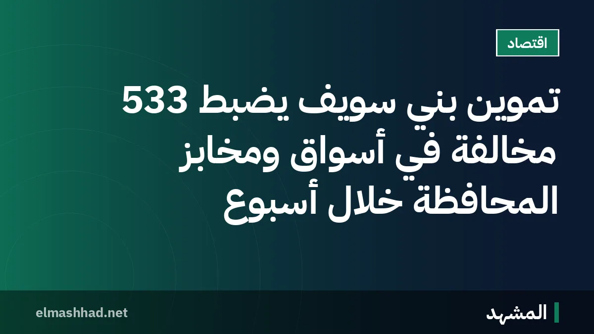 تموين بني سويف يضبط 533 مخالفة في أسواق ومخابز المحافظة خلال أسبوع
