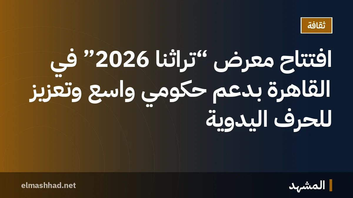 افتتاح معرض “تراثنا 2026” في القاهرة بدعم حكومي واسع وتعزيز للحرف اليدوية